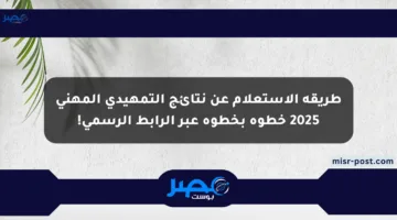 طريقة الاستعلام عن نتائج التمهيدي المهني 2025 خطوة بخطوة عبر الرابط الرسمي!